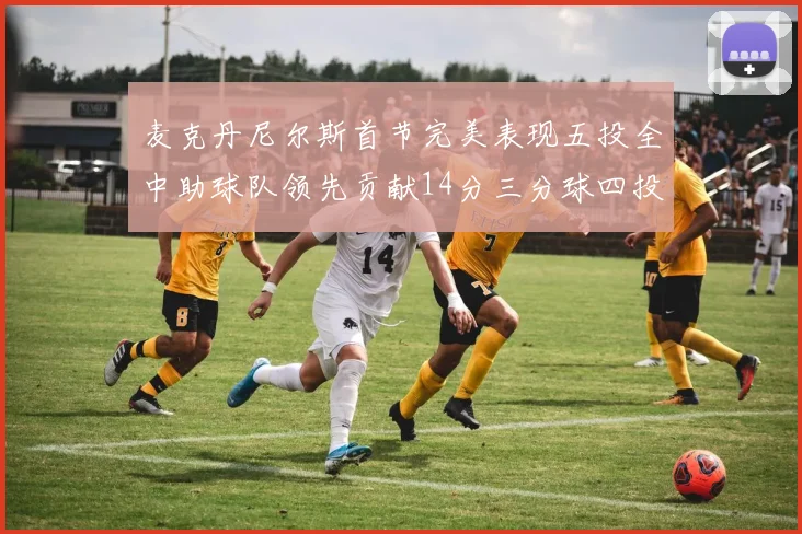 麦克丹尼尔斯首节完美表现五投全中助球队领先贡献14分三分球四投全中