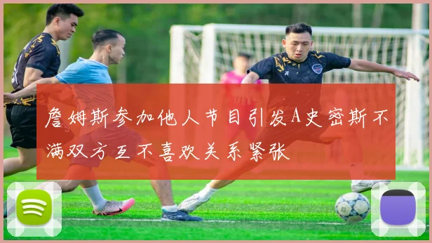 詹姆斯参加他人节目引发A史密斯不满双方互不喜欢关系紧张