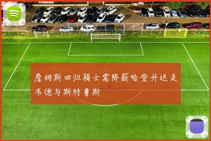 詹姆斯回归骑士需降薪哈登并送走韦德与斯特鲁斯