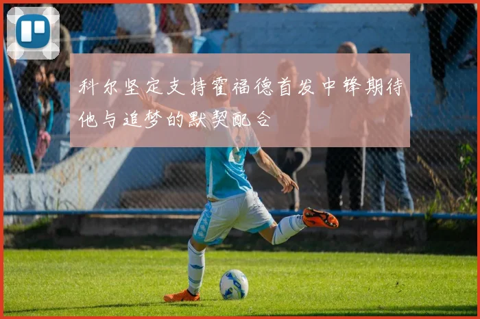 科尔坚定支持霍福德首发中锋期待他与追梦的默契配合