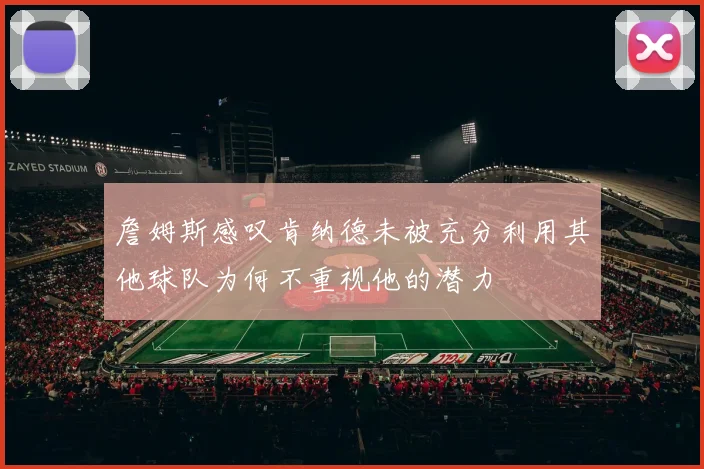 詹姆斯感叹肯纳德未被充分利用其他球队为何不重视他的潜力