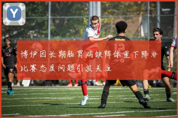 博伊因长期肠胃病缺阵体重下降非比赛态度问题引发关注