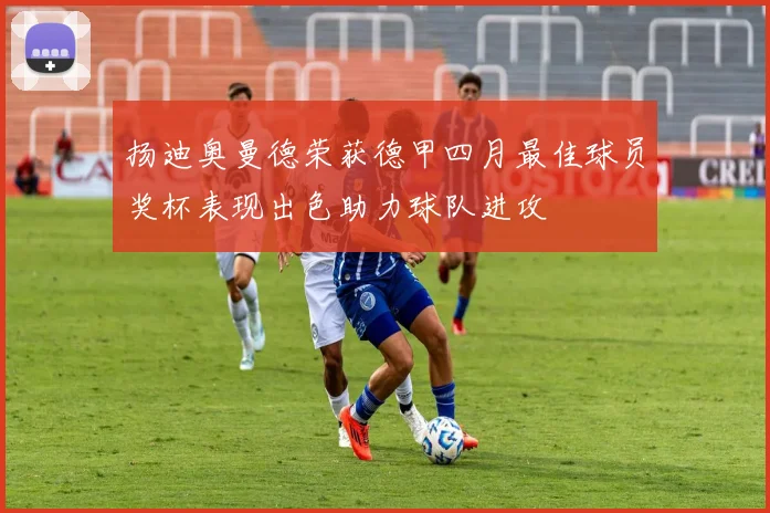 扬迪奥曼德荣获德甲四月最佳球员奖杯表现出色助力球队进攻
