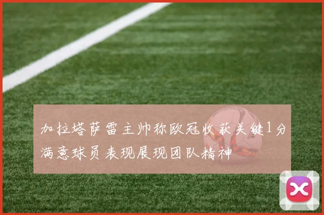 加拉塔萨雷主帅称欧冠收获关键1分满意球员表现展现团队精神