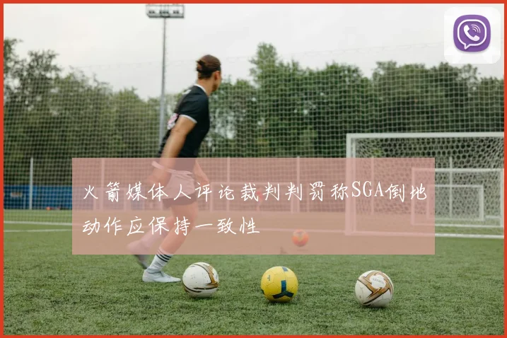 火箭媒体人评论裁判判罚称SGA倒地动作应保持一致性