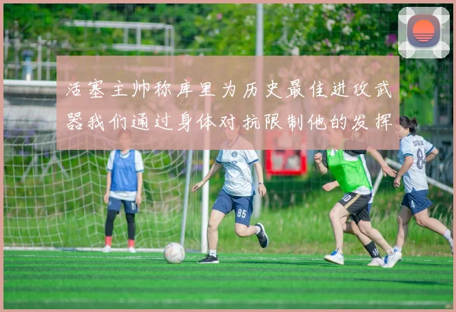 活塞主帅称库里为历史最佳进攻武器我们通过身体对抗限制他的发挥