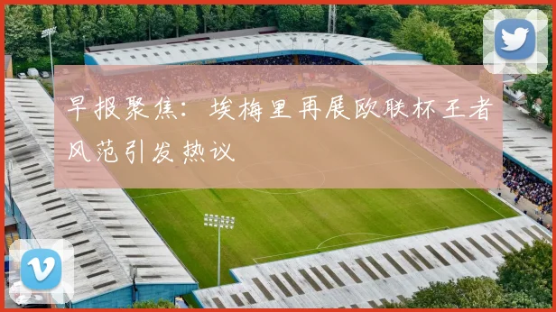 早报聚焦：埃梅里再展欧联杯王者风范引发热议
