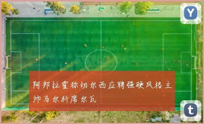 阿邦拉霍称切尔西应聘强硬风格主帅马尔科席尔瓦