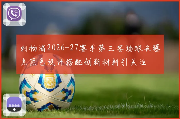 利物浦2026-27赛季第三客场球衣曝光黑色设计搭配创新材料引关注