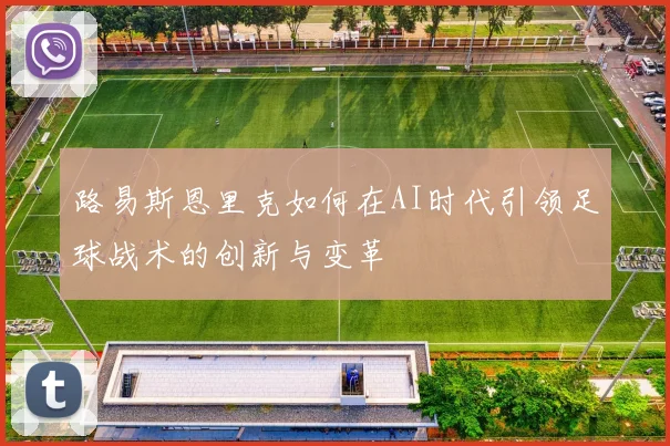 路易斯恩里克如何在AI时代引领足球战术的创新与变革
