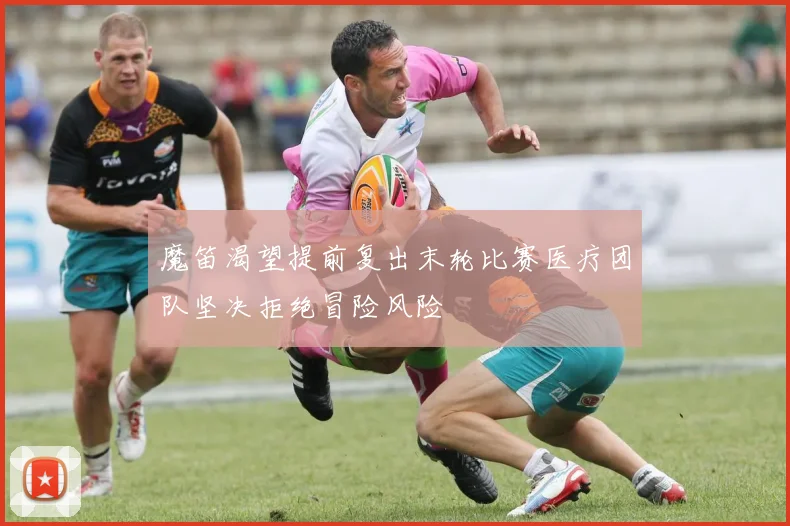 魔笛渴望提前复出末轮比赛医疗团队坚决拒绝冒险风险
