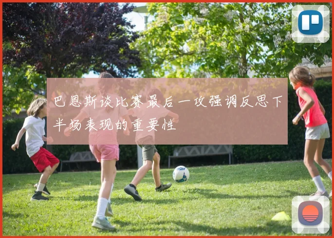 巴恩斯谈比赛最后一攻强调反思下半场表现的重要性