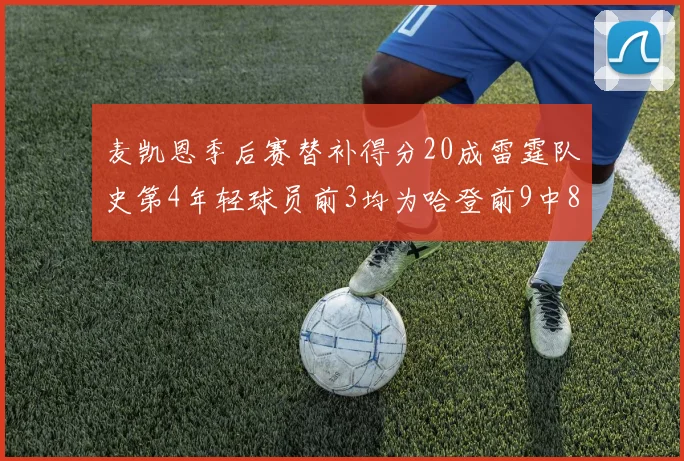 麦凯恩季后赛替补得分20成雷霆队史第4年轻球员前3均为哈登前9中8席次占据