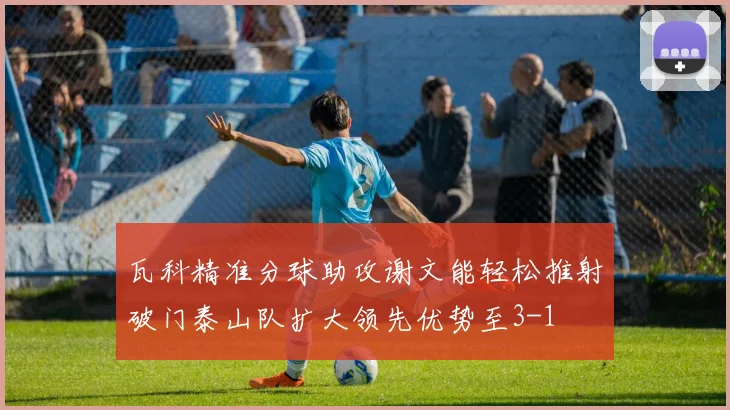 瓦科精准分球助攻谢文能轻松推射破门泰山队扩大领先优势至3-1