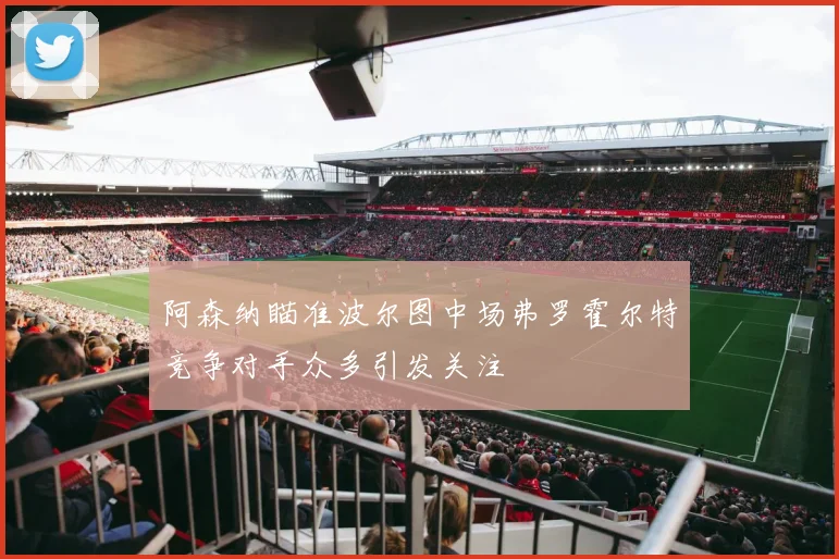 阿森纳瞄准波尔图中场弗罗霍尔特竞争对手众多引发关注