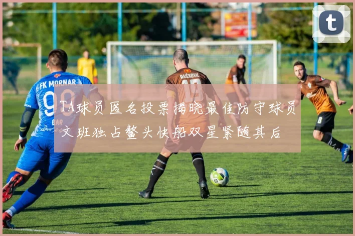 TA球员匿名投票揭晓最佳防守球员文班独占鳌头快船双星紧随其后